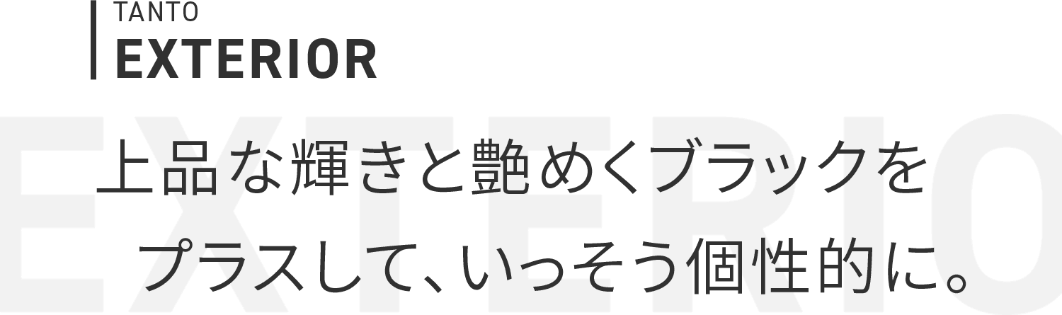 TANTO EXTERIOR 上品な輝きと艶めくブラックをプラスして、いっそう個性的に。